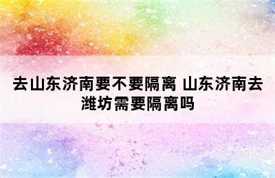 去山东济南要不要隔离 山东济南去潍坊需要隔离吗